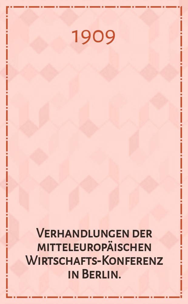 Verhandlungen der mitteleuropäischen Wirtschafts-Konferenz in Berlin. (17 u. 18 Mai 1909)