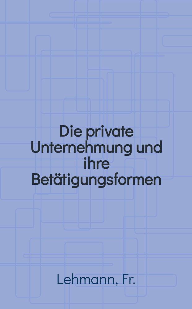 Die private Unternehmung und ihre Betätigungsformen : Juristische u. privatwirtschaftliche Abhandlungen. Bd.7 : Rechtsformen u. Wirtschaftstypen der Unternehmung