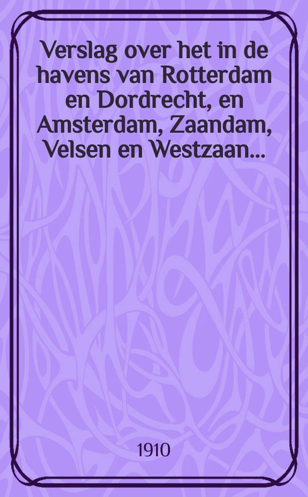 Verslag over het in de havens van Rotterdam en Dordrecht, en Amsterdam, Zaandam, Velsen en Westzaan ...