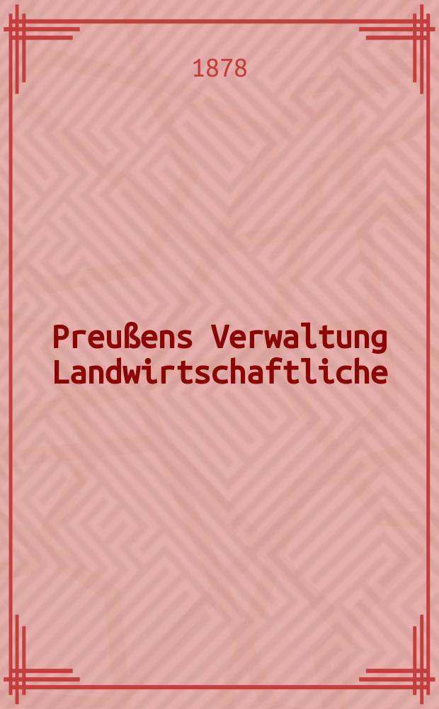 Preußens Verwaltung Landwirtschaftliche : Nach einem Sr. Majestät dem Könige von dem Minister für die Landwirtschaftlichen Angelegenheiten erstatteten Berichte
