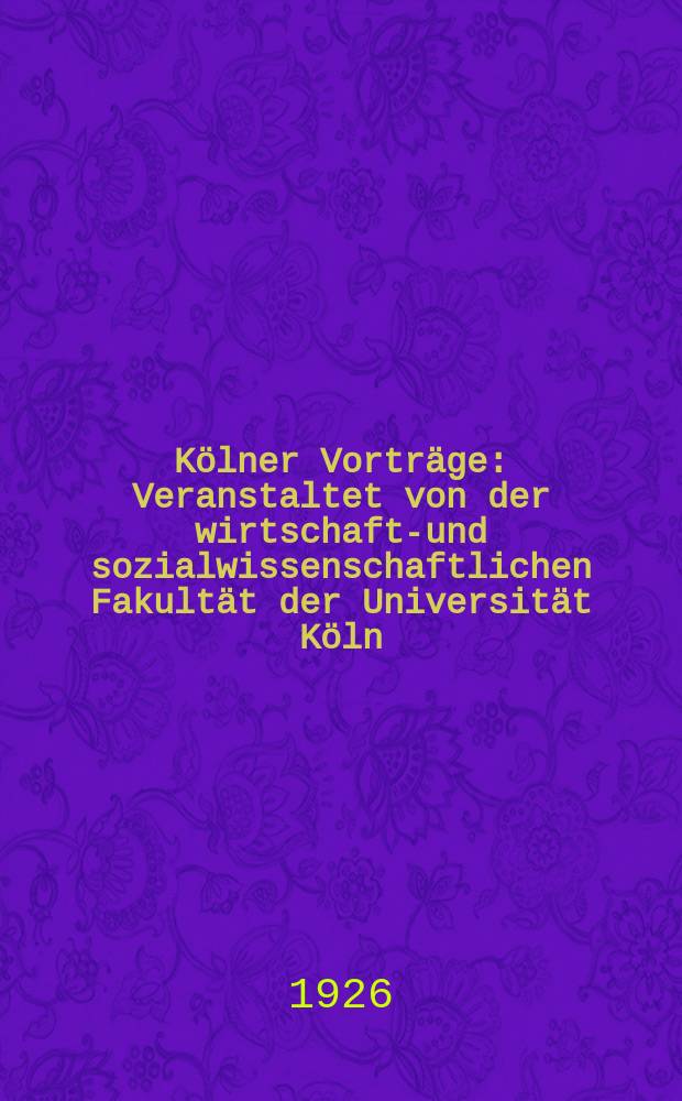 Kölner Vorträge : Veranstaltet von der wirtschafts- und sozialwissenschaftlichen Fakultät der Universität Köln