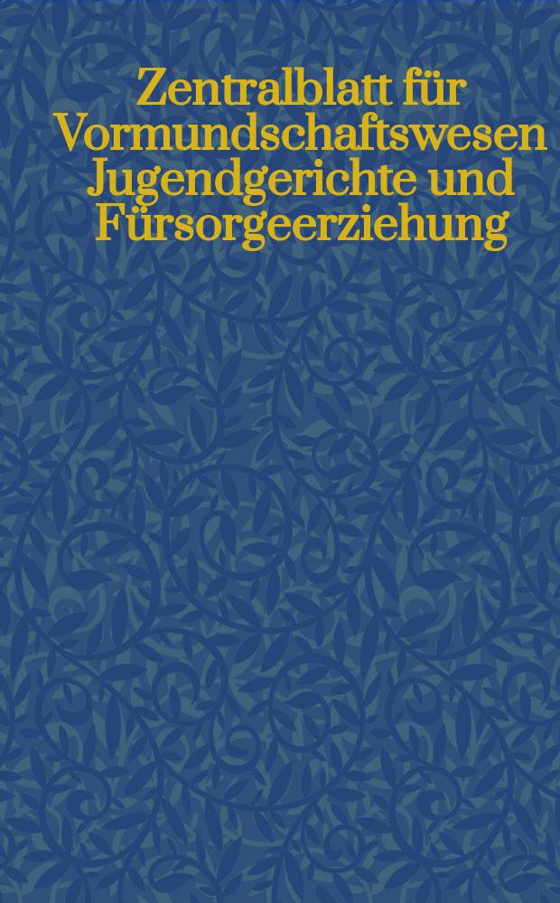 Zentralblatt für Vormundschaftswesen Jugendgerichte und Fürsorgeerziehung : Organ des Archivs Deutsch : Berufsvormünder, des allgem. Fürsorgeerziehungstages etc