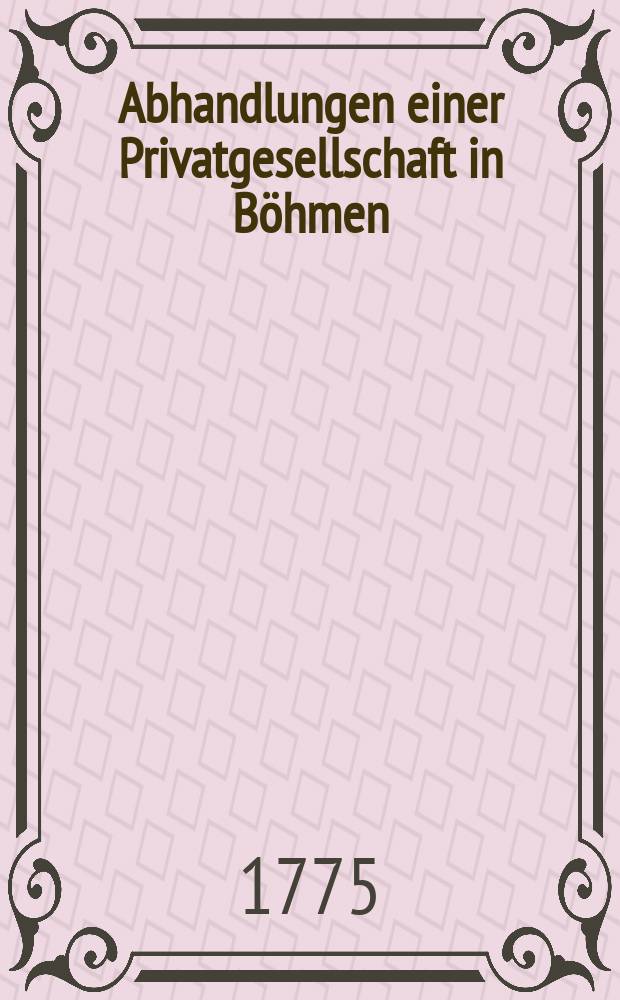 Abhandlungen einer Privatgesellschaft in Böhmen : Mathemat. vaterl. Geschichte und Naturgeschichte