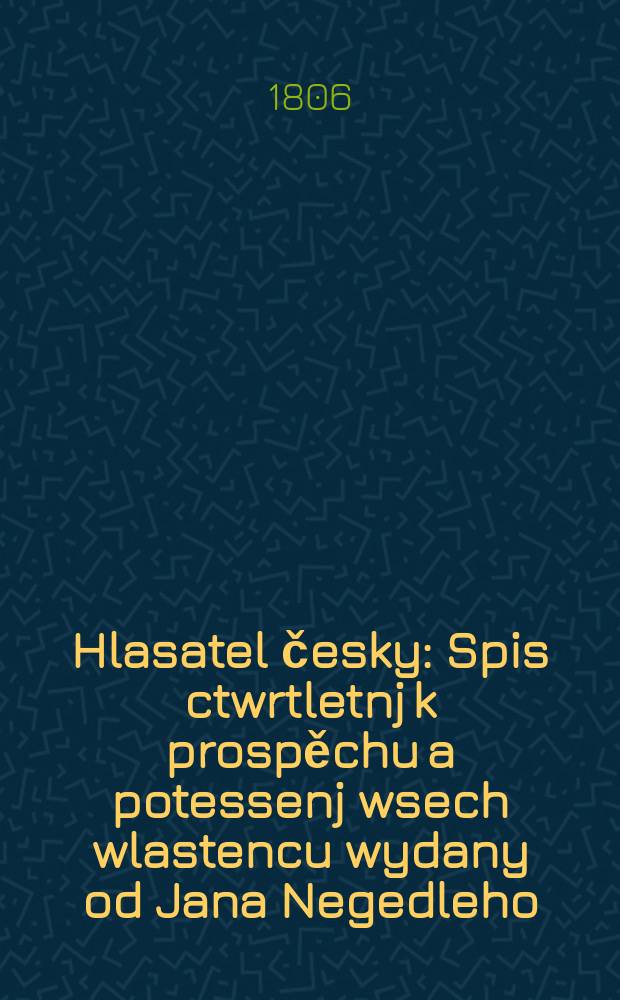 Hlasatel česky : Spis ctwrtletnj k prospěchu a potessenj wsech wlastencu wydany od Jana Negedleho : (&Eacute;dition p&eacute;riodique)