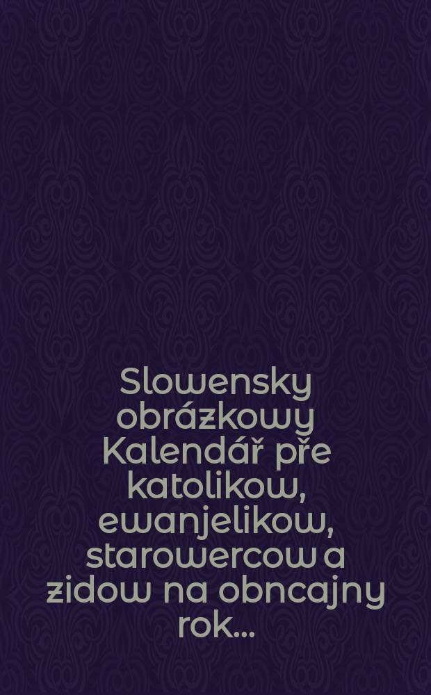 Slowensky obr&aacute;zkowy Kalend&aacute;ř pře katolikow, ewanjelikow, starowercow a zidow na obncajny rok ...