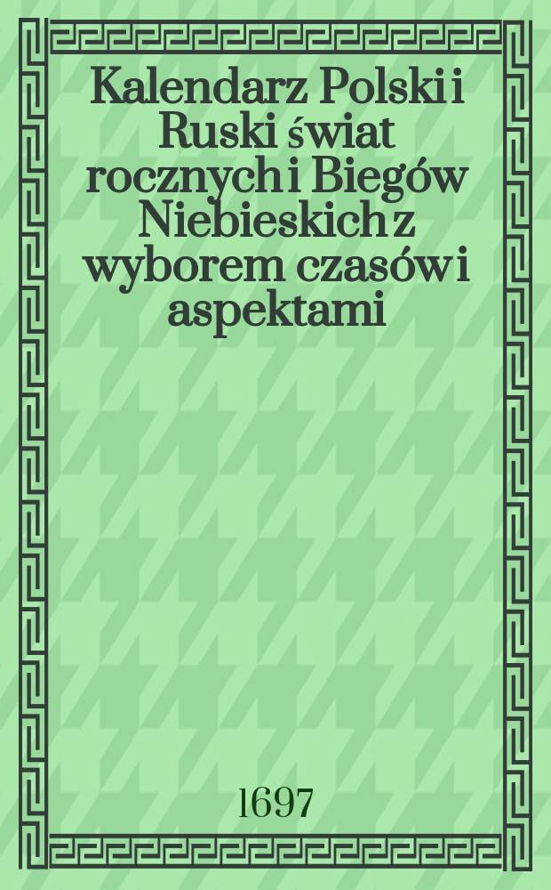 Kalendarz Polski i Ruski świat rocznych i Biegów Niebieskich z wyborem czasów i aspektami