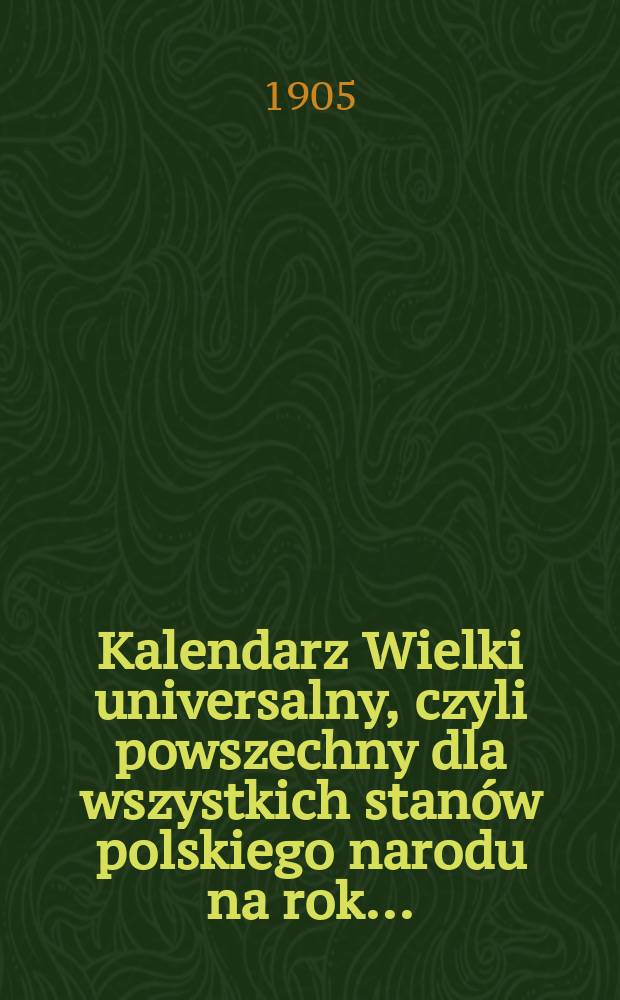 Kalendarz Wielki universalny, czyli powszechny dla wszystkich stan&oacute;w polskiego narodu na rok ...