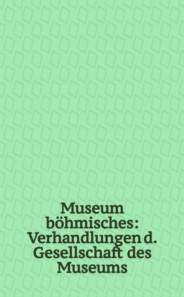 Museum böhmisches : Verhandlungen d. Gesellschaft des Museums