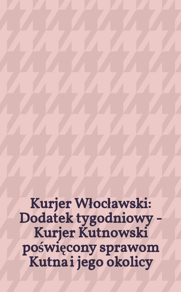 Kurjer Włocławski : Dodatek tygodniowy - Kurjer Kutnowski poświęcony sprawom Kutna i jego okolicy