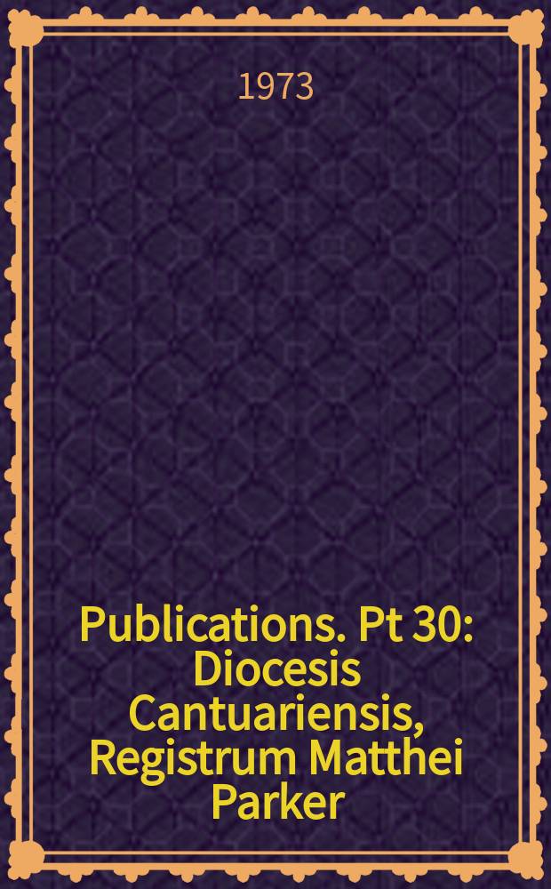 [Publications]. Pt 30 : Diocesis Cantuariensis, Registrum Matthei Parker = Англиканская церковь, Кантуарийский диацез