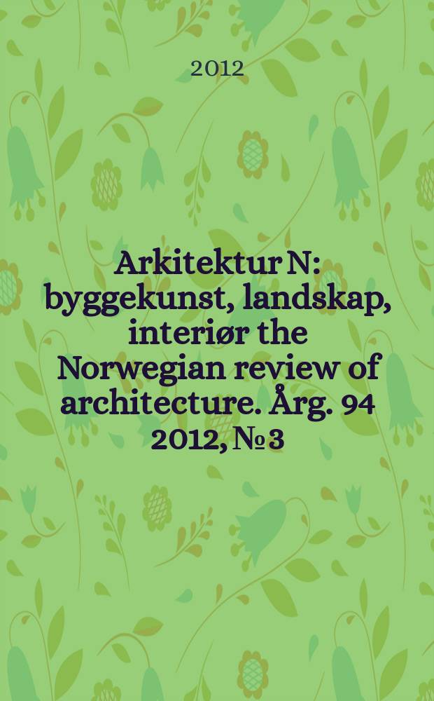 Arkitektur N : byggekunst, landskap, interiør the Norwegian review of architecture. Årg. 94 2012, № 3