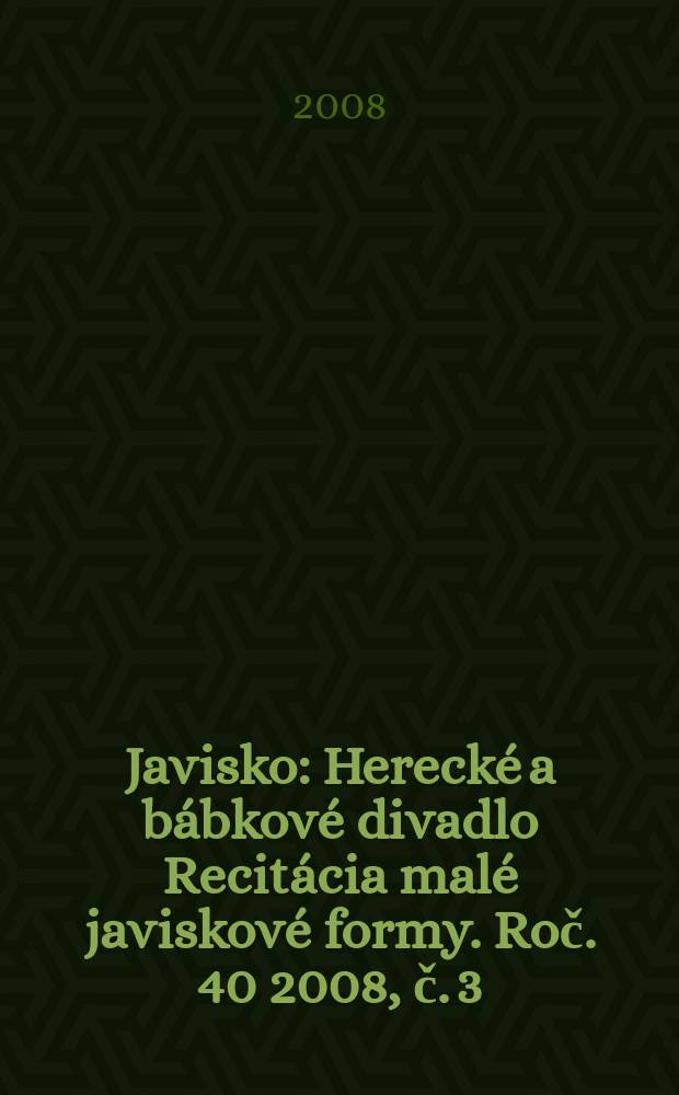 Javisko : Herecké a bábkové divadlo Recitácia malé javiskové formy. Roč. 40 2008, č. 3