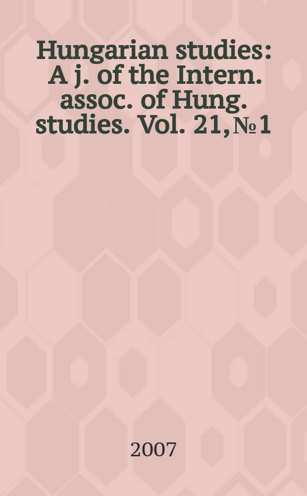 Hungarian studies : A j. of the Intern. assoc. of Hung. studies. Vol. 21, № 1/2
