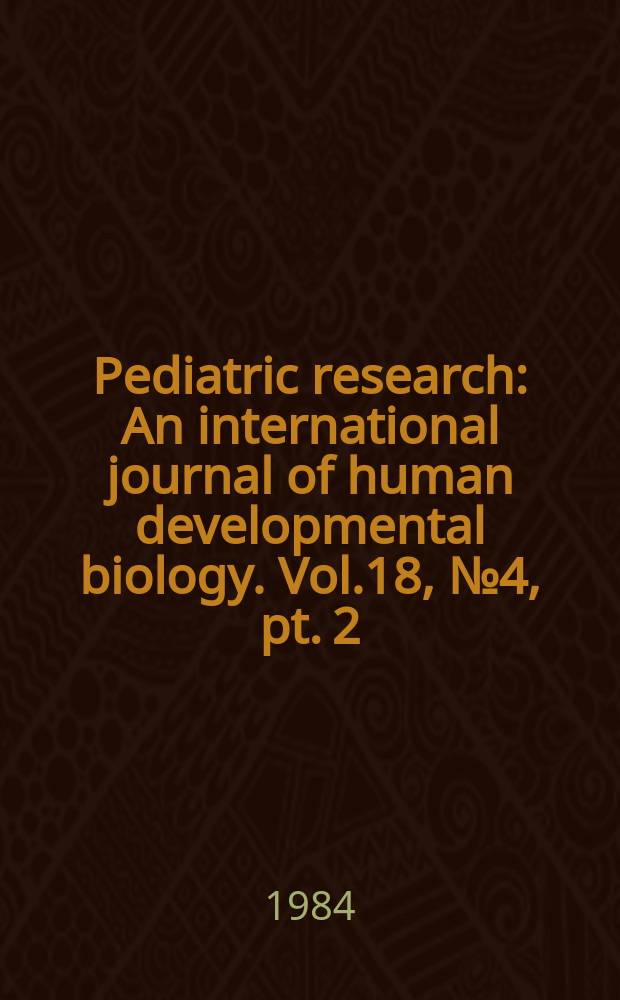 Pediatric research : An international journal of human developmental biology. Vol.18, №4, [pt. 2]