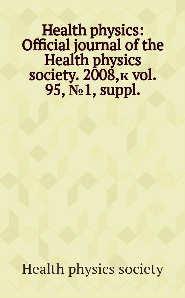 Health physics : Official journal of the Health physics society. 2008, к vol. 95, № 1, suppl. : Abstracts of papers presented at the Fifty-Third Annual meeting of the Health physics society, Pittsburg, Pennsylvania
