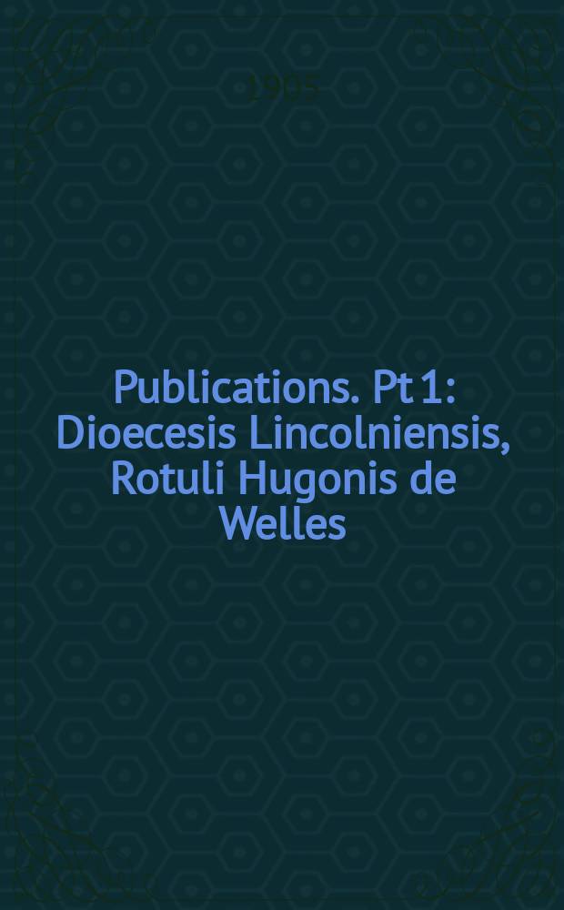 [Publications]. Pt 1 : Dioecesis Lincolniensis, Rotuli Hugonis de Welles = Диоцез Линкольна: Хью де Уэллс