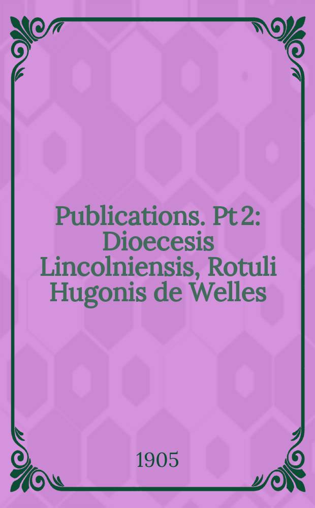 [Publications]. Pt 2 : Dioecesis Lincolniensis, Rotuli Hugonis de Welles = Епархия Линкольн, Хью де Уэллс