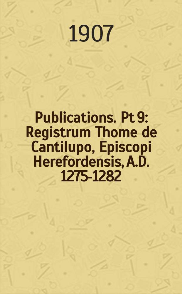 [Publications]. Pt 9 : Registrum Thome de Cantilupo, Episcopi Herefordensis, A.D. 1275-1282 = Регистр Томаса Кантипуло, епископа Херфордского