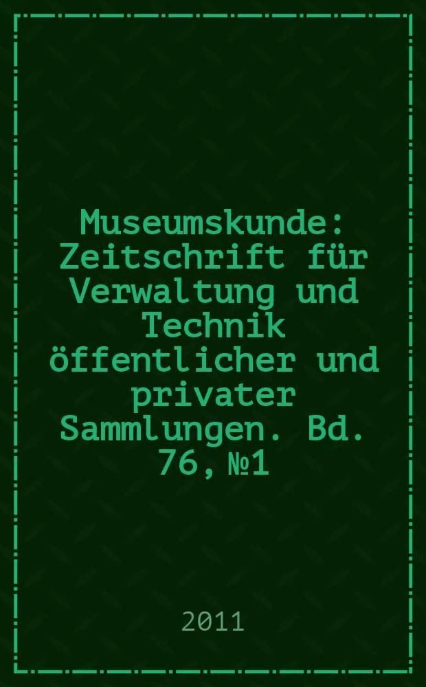 Museumskunde : Zeitschrift f&uuml;r Verwaltung und Technik &ouml;ffentlicher und privater Sammlungen. Bd. 76, № 1