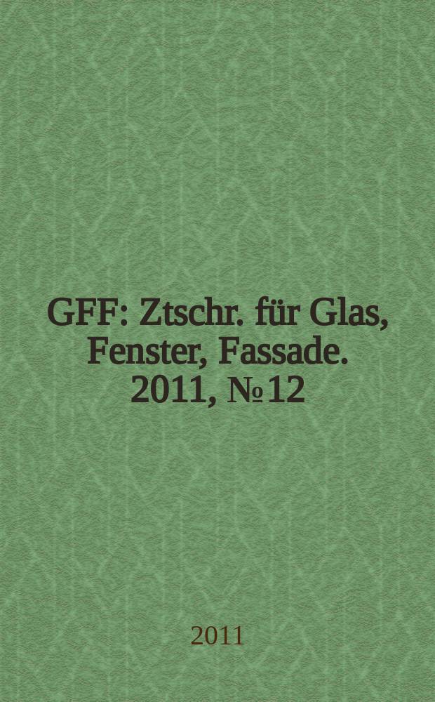 GFF : Ztschr. für Glas, Fenster, Fassade. 2011, № 12
