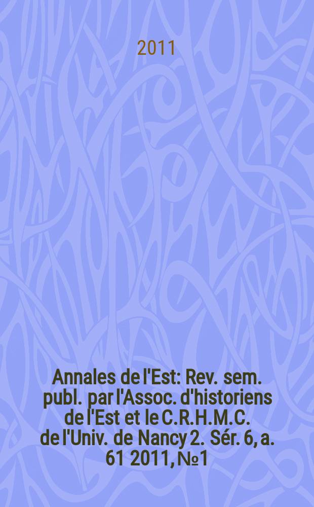 Annales de l'Est : Rev. sem. publ. par l'Assoc. d'historiens de l'Est et le C.R.H.M.C. de l'Univ. de Nancy 2. Sér. 6, a. 61 2011, № 1