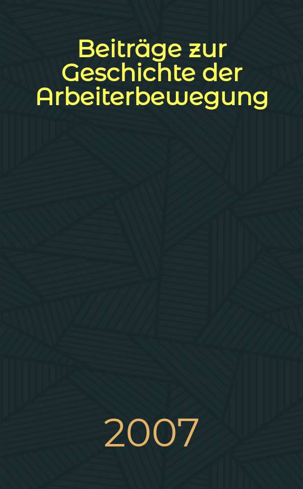 Beiträge zur Geschichte der Arbeiterbewegung : Hrsg. vom Institut für Marxismus-Leninismus beim Zentralkomitee der Sozialistischer Einheitspartei Deutschlands. Jg. 49 2007, № 1