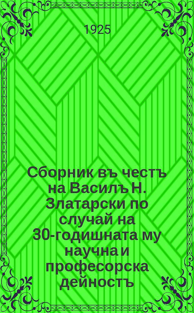 Сборник въ честъ на Василъ Н. Златарски по случай на 30-годишната му научна и професорска дейностъ : Приготвенъ отъ неговите ученици и почитатели