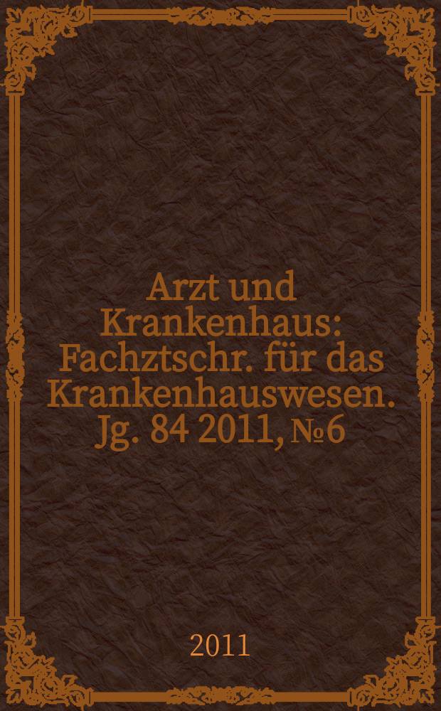Arzt und Krankenhaus : Fachztschr. für das Krankenhauswesen. Jg. 84 2011, № 6