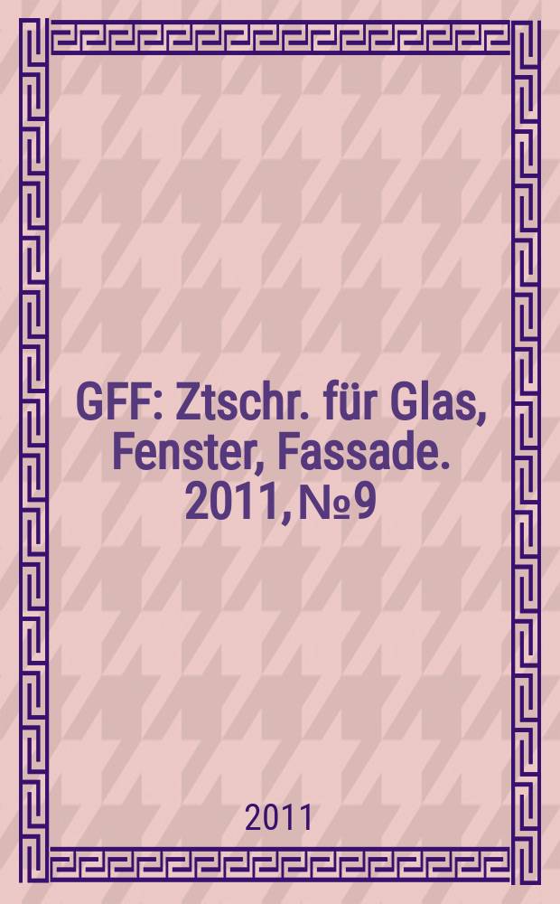 GFF : Ztschr. für Glas, Fenster, Fassade. 2011, № 9
