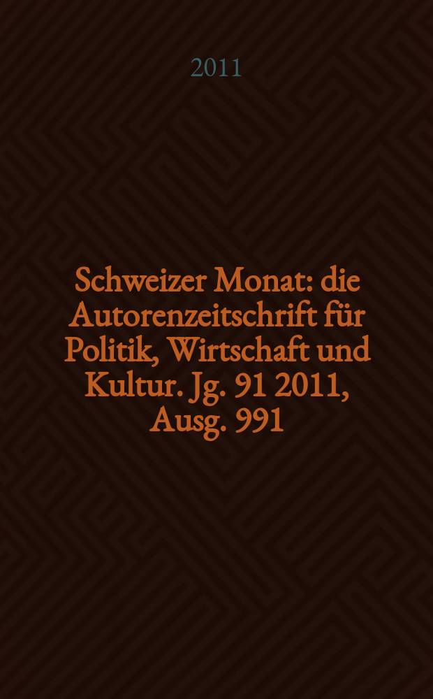 Schweizer Monat : die Autorenzeitschrift f&uuml;r Politik, Wirtschaft und Kultur. Jg. 91 2011, Ausg. 991