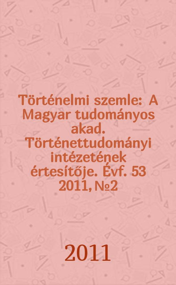 T&ouml;rt&eacute;nelmi szemle : A Magyar tudom&aacute;nyos akad. T&ouml;rt&eacute;nettudom&aacute;nyi int&eacute;zet&eacute;nek &eacute;rtes&iacute;tője. &Eacute;vf. 53 2011, № 2