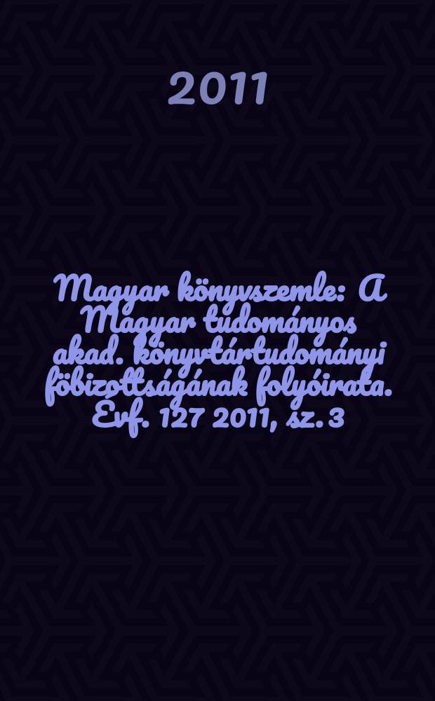 Magyar könyvszemle : A Magyar tudományos akad. könyvtártudományi föbizottságának folyóirata. Évf. 127 2011, sz. 3