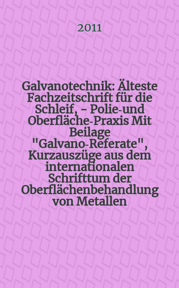 Galvanotechnik : &Auml;lteste Fachzeitschrift f&uuml;r die Schleif, - Polier- und Oberfl&auml;chen- Praxis Mit Beilage "Galvano-Referate", Kurzausz&uuml;ge aus dem internationalen Schrifttum der Oberfl&auml;chenbehandlung von Metallen. Jg. 102 2011, H. 6