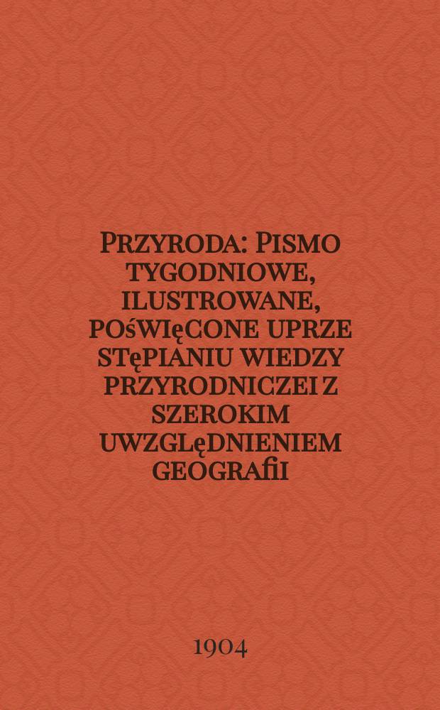 Przyroda : Pismo tygodniowe, ilustrowane , poświęcone uprze stępianiu wiedzy przyrodniczei z szerokim uwzględnieniem geografii