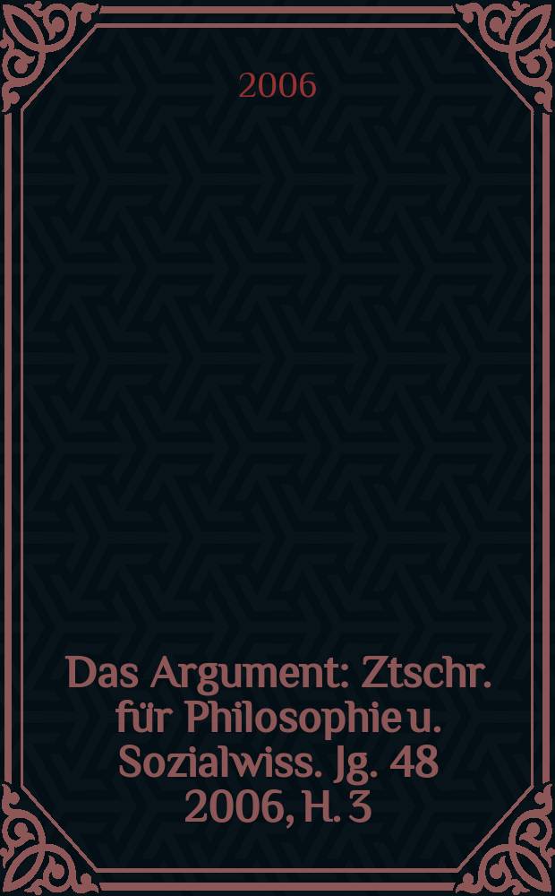 Das Argument : Ztschr. für Philosophie u. Sozialwiss. Jg. 48 2006, H. 3 (266)