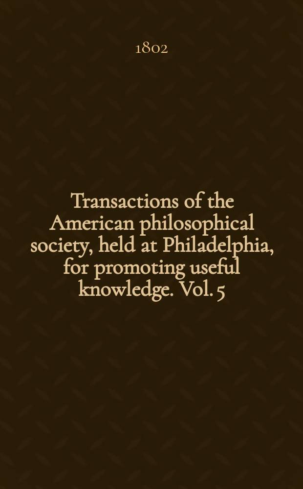 Transactions of the American philosophical society, held at Philadelphia, for promoting useful knowledge. Vol. 5