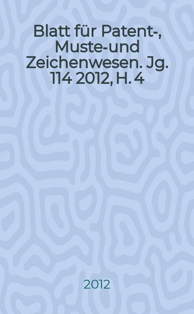 Blatt für Patent-, Muster- und Zeichenwesen. Jg. 114 2012, H. 4