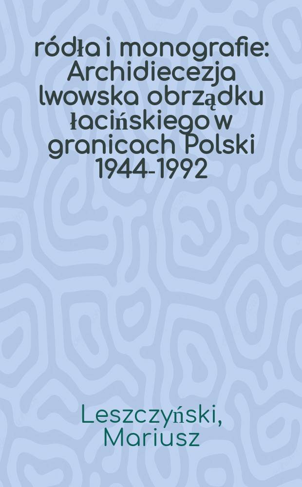 Źródła i monografie : Archidiecezja lwowska obrządku łacińskiego w granicach Polski 1944-1992 = Львовская архиепархия латинского обряда на польской границе, 1944-1992