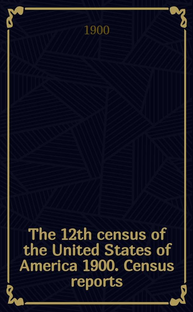 The 12th census of the United States of America 1900. Census reports