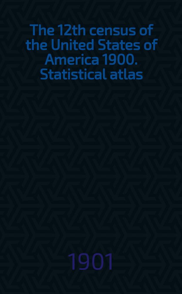 The 12th census of the United States of America 1900. Statistical atlas