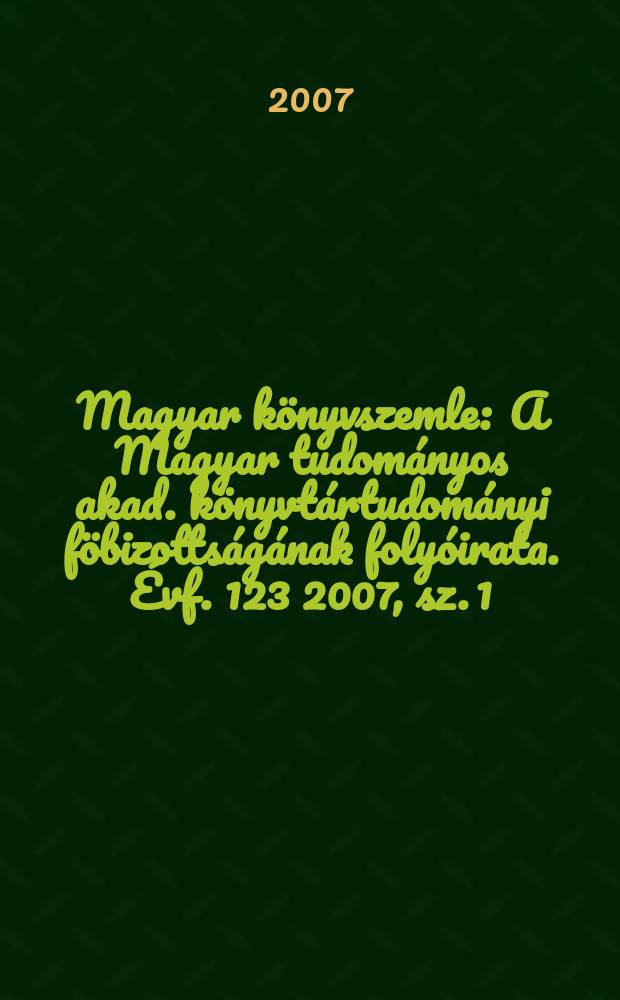 Magyar könyvszemle : A Magyar tudományos akad. könyvtártudományi föbizottságának folyóirata. Évf. 123 2007, sz. 1