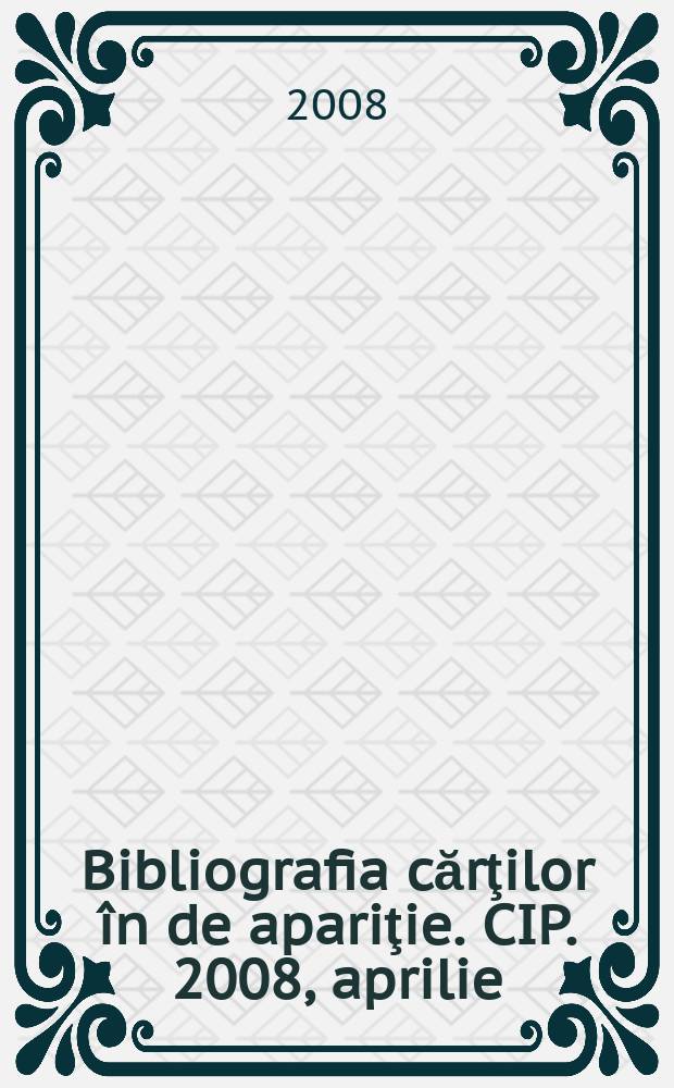 Bibliografia cărţilor în de apariţie. CIP. 2008, aprilie