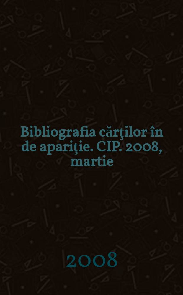 Bibliografia cărţilor în de apariţie. CIP. 2008, martie