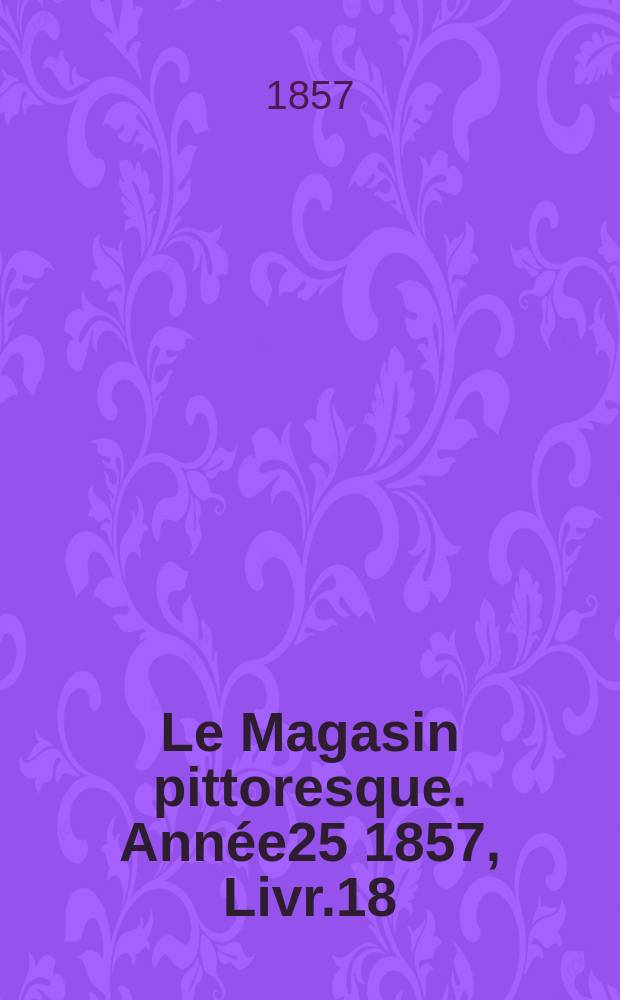 Le Magasin pittoresque. Année25 1857, Livr.18