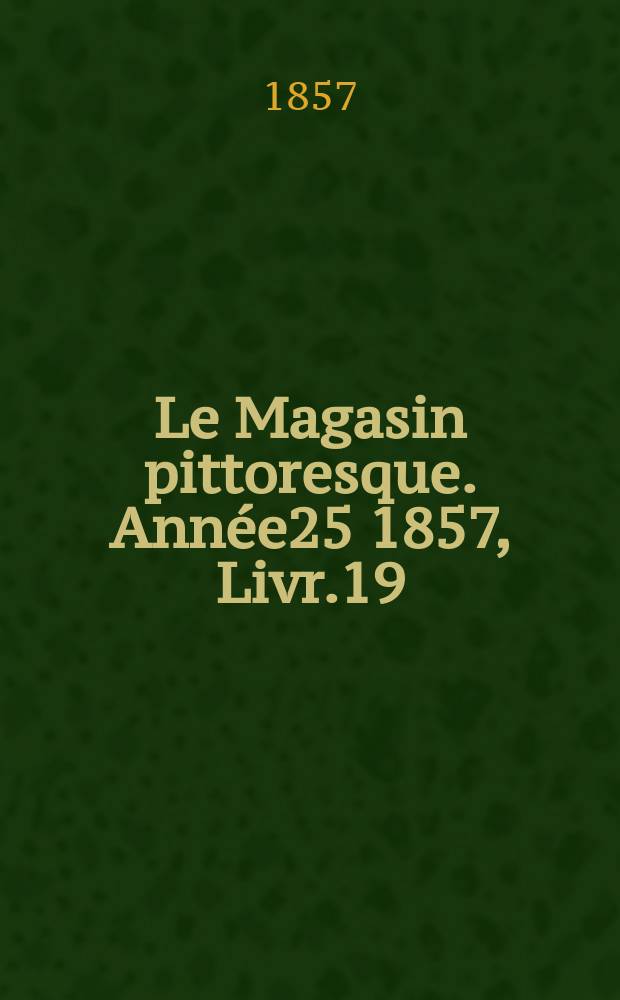 Le Magasin pittoresque. Année25 1857, Livr.19
