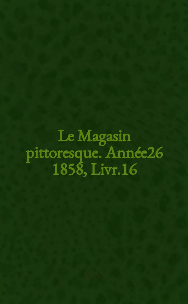 Le Magasin pittoresque. Ann&eacute;e26 1858, Livr.16