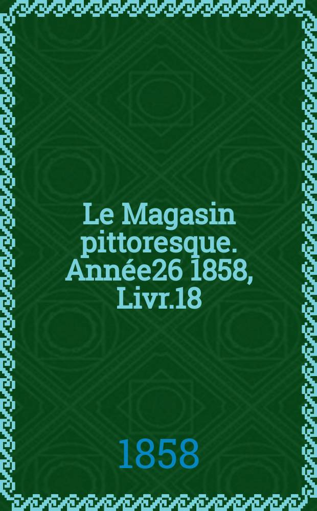 Le Magasin pittoresque. Année26 1858, Livr.18