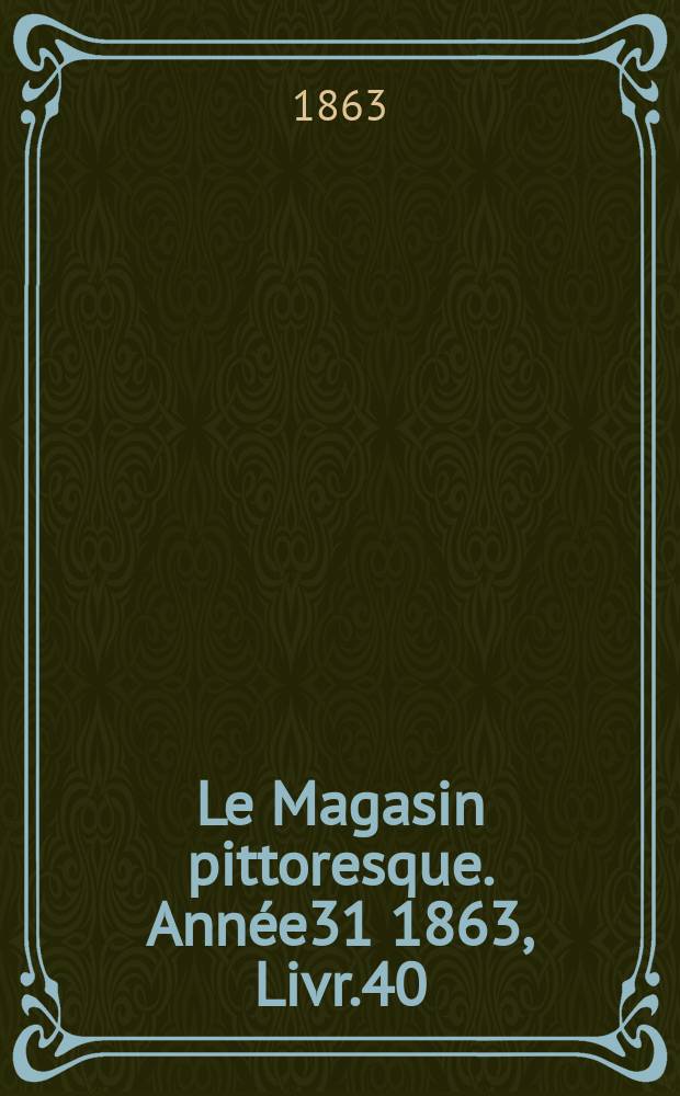 Le Magasin pittoresque. Année31 1863, Livr.40