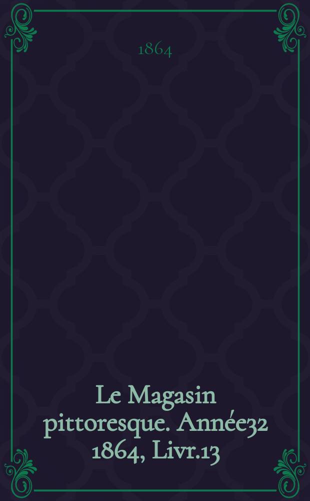 Le Magasin pittoresque. Année32 1864, Livr.13