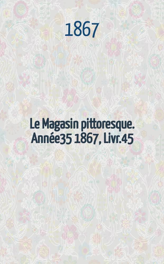 Le Magasin pittoresque. Année35 1867, Livr.45